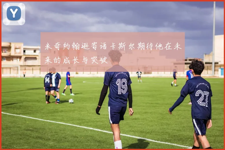 米奇约翰逊寄语卡斯尔期待他在未来的成长与突破