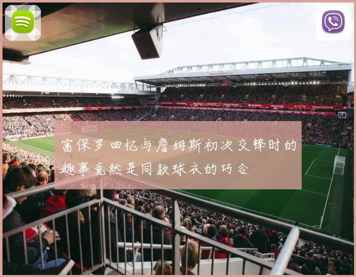 富保罗回忆与詹姆斯初次交锋时的趣事竟然是同款球衣的巧合