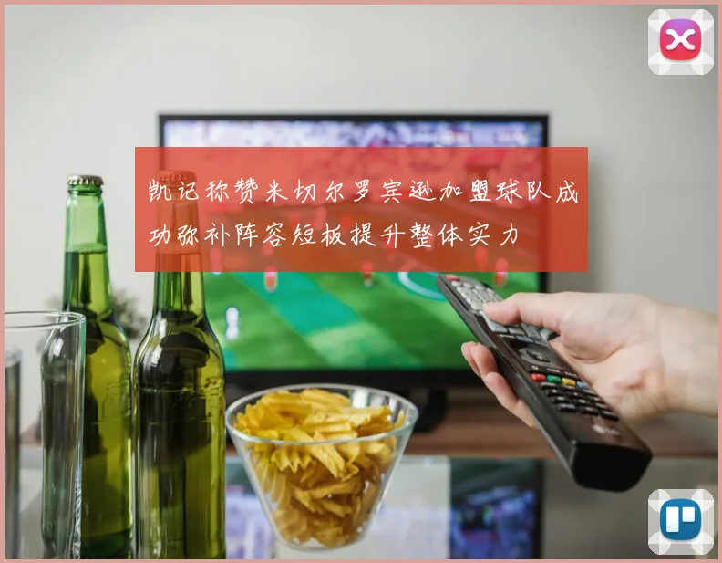 凯记称赞米切尔罗宾逊加盟球队成功弥补阵容短板提升整体实力