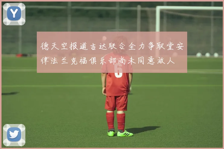 德天空报道吉达联合全力争取堂安律法兰克福俱乐部尚未同意放人