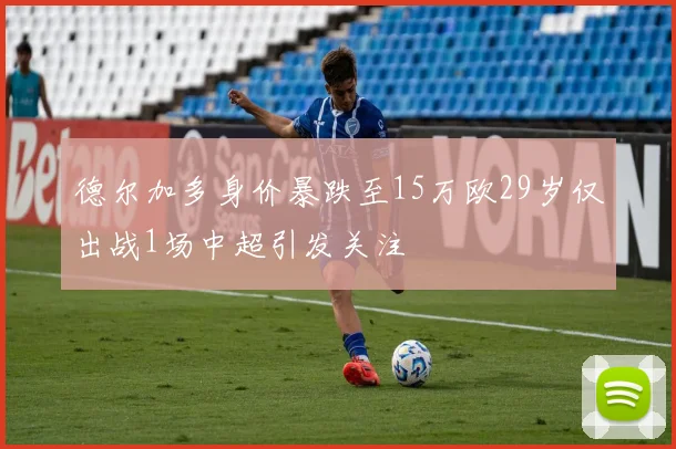 德尔加多身价暴跌至15万欧29岁仅出战1场中超引发关注