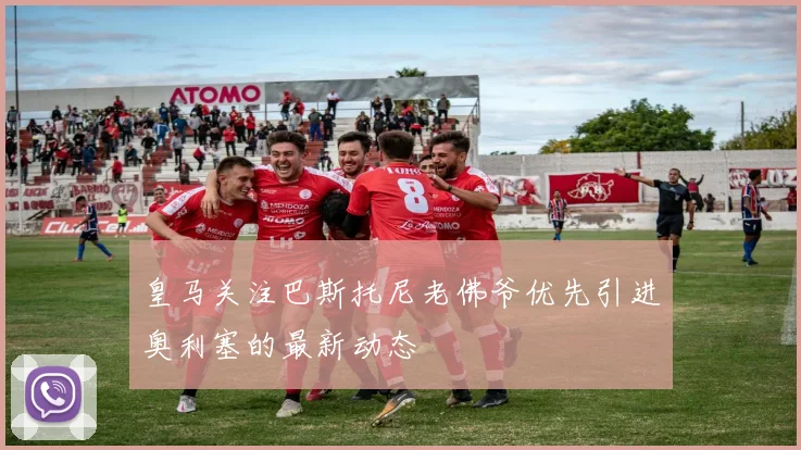 皇马关注巴斯托尼老佛爷优先引进奥利塞的最新动态