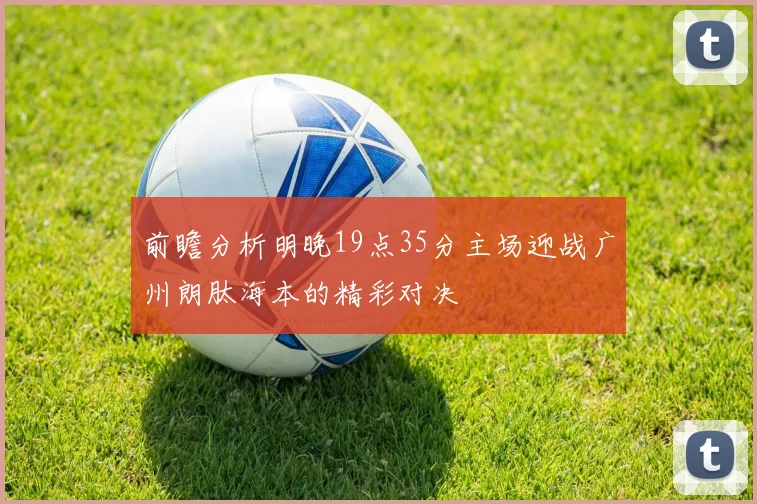 前瞻分析明晚19点35分主场迎战广州朗肽海本的精彩对决