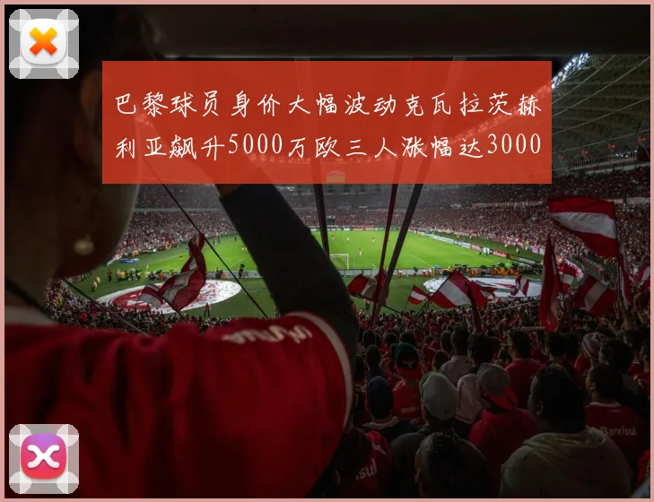 巴黎球员身价大幅波动克瓦拉茨赫利亚飙升5000万欧三人涨幅达3000万欧