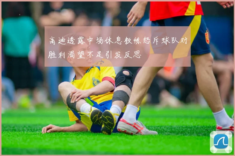 高迪透露中场休息教练怒斥球队对胜利渴望不足引发反思