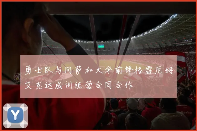 勇士队与冈萨加大学前锋格雷厄姆艾克达成训练营合同合作