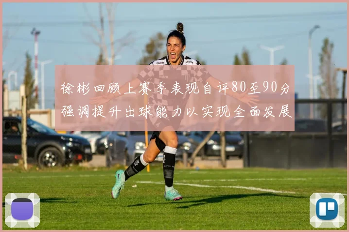 徐彬回顾上赛季表现自评80至90分强调提升出球能力以实现全面发展
