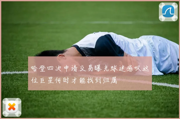 哈登四次申请交易曝光球迷感叹这位巨星何时才能找到归属