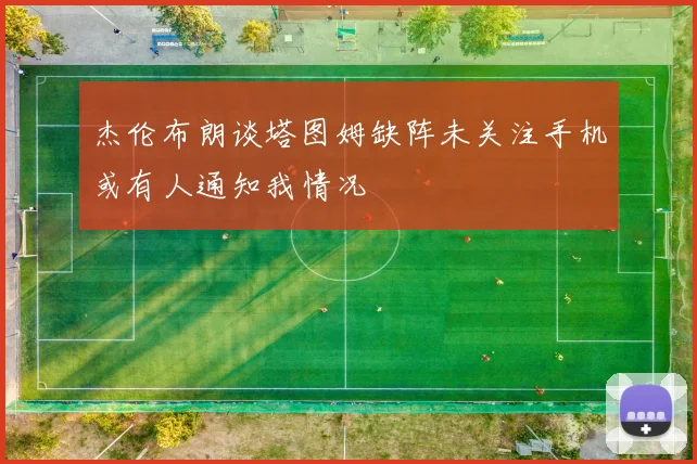 杰伦布朗谈塔图姆缺阵未关注手机或有人通知我情况
