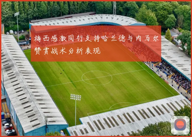 梅西感激同行支持哈兰德与内马尔赞赏战术分析表现