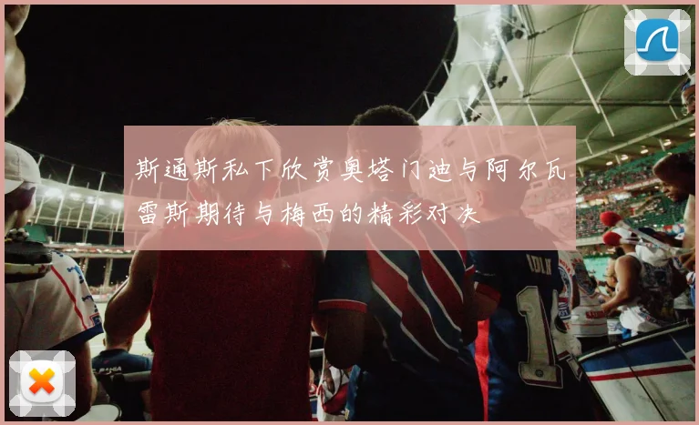 斯通斯私下欣赏奥塔门迪与阿尔瓦雷斯期待与梅西的精彩对决