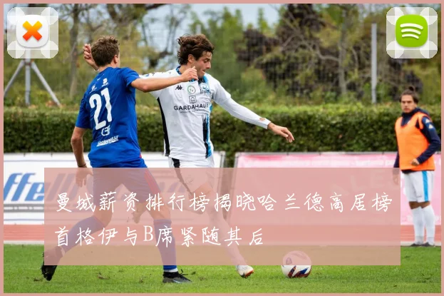 曼城薪资排行榜揭晓哈兰德高居榜首格伊与B席紧随其后