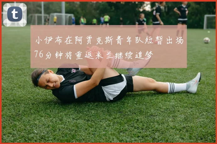 小伊布在阿贾克斯青年队短暂出场76分钟将重返米兰继续追梦