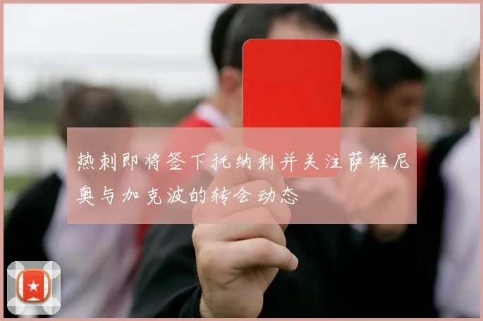 热刺即将签下托纳利并关注萨维尼奥与加克波的转会动态
