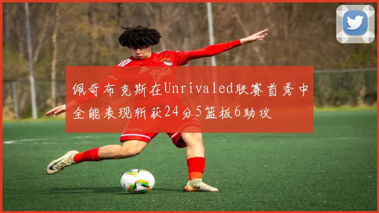 佩奇布克斯在Unrivaled联赛首秀中全能表现斩获24分5篮板6助攻
