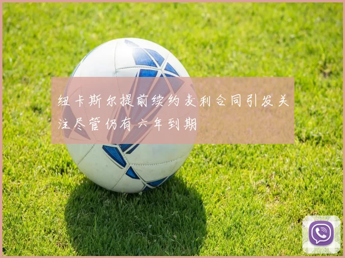 纽卡斯尔提前续约麦利合同引发关注尽管仍有六年到期