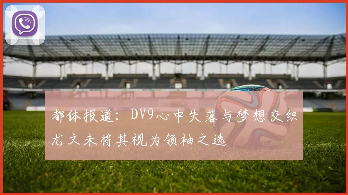 都体报道：DV9心中失落与梦想交织尤文未将其视为领袖之选