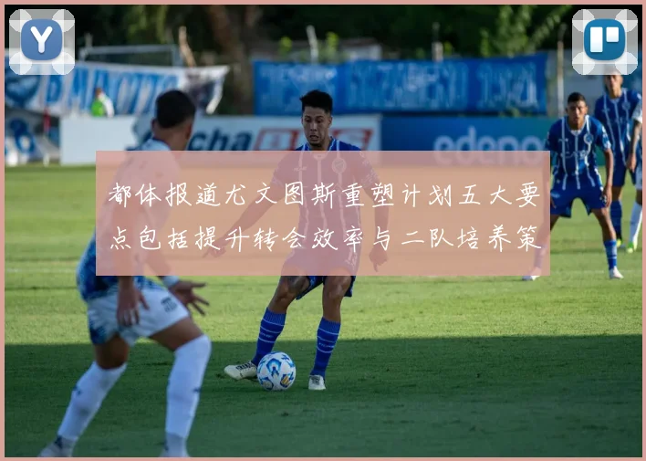 都体报道尤文图斯重塑计划五大要点包括提升转会效率与二队培养策略