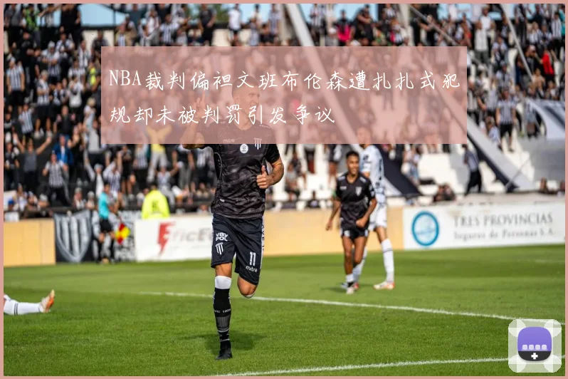 NBA裁判偏袒文班布伦森遭扎扎式犯规却未被判罚引发争议