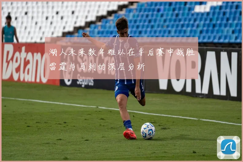 湖人未来数年难以在季后赛中战胜雷霆与马刺的深层分析
