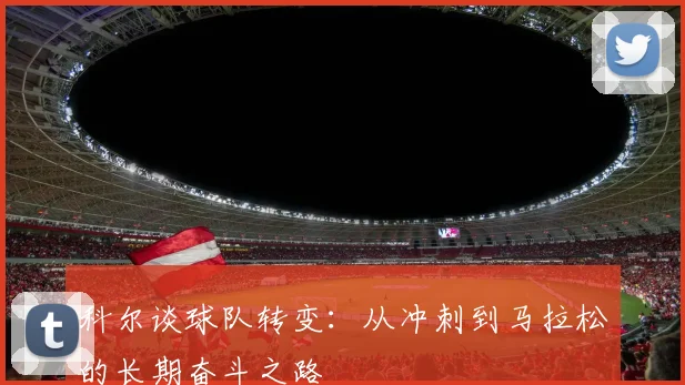 科尔谈球队转变：从冲刺到马拉松的长期奋斗之路
