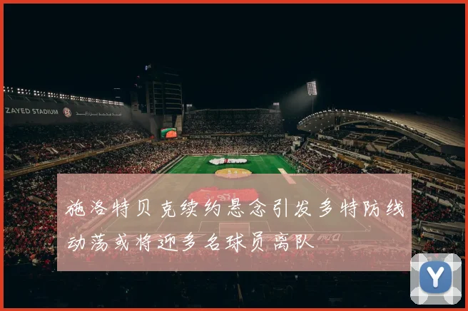 施洛特贝克续约悬念引发多特防线动荡或将迎多名球员离队