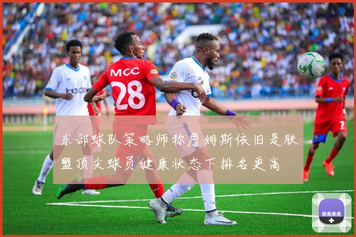 东部球队策略师称詹姆斯依旧是联盟顶尖球员健康状态下排名更高