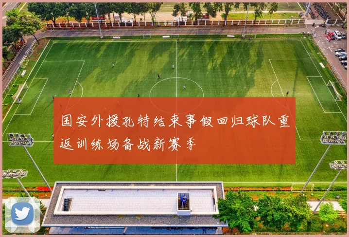 国安外援孔特结束事假回归球队重返训练场备战新赛季