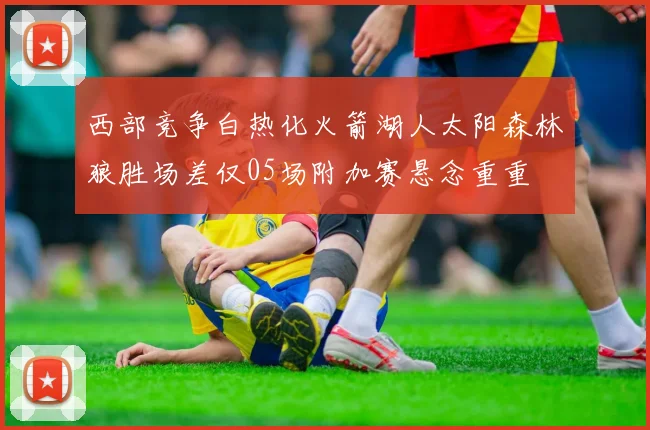 西部竞争白热化火箭湖人太阳森林狼胜场差仅05场附加赛悬念重重