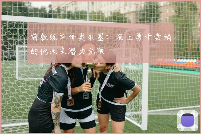 前教练评价奥利塞：场上勇于尝试的他未来潜力无限