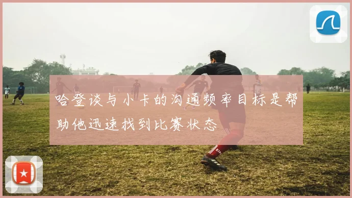 哈登谈与小卡的沟通频率目标是帮助他迅速找到比赛状态