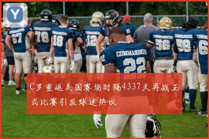 C罗重返美国赛场时隔4337天再战正式比赛引发球迷热议
