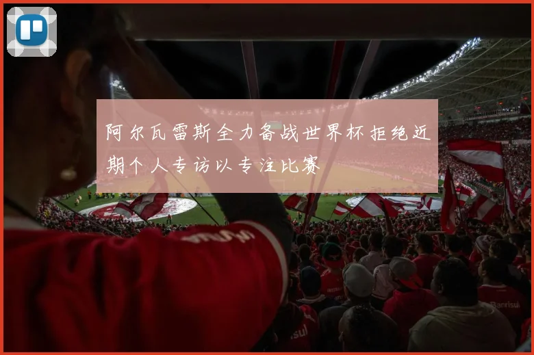 阿尔瓦雷斯全力备战世界杯拒绝近期个人专访以专注比赛