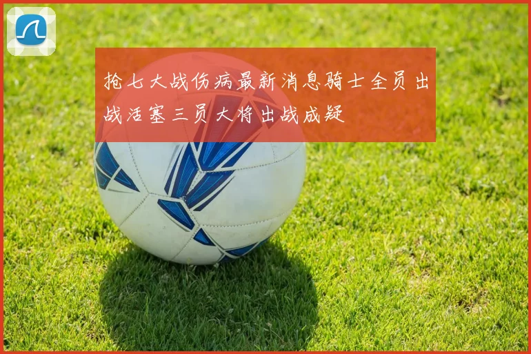 抢七大战伤病最新消息骑士全员出战活塞三员大将出战成疑