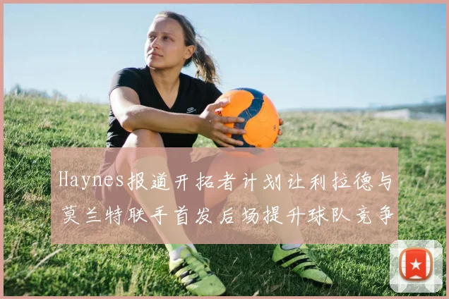 Haynes报道开拓者计划让利拉德与莫兰特联手首发后场提升球队竞争力