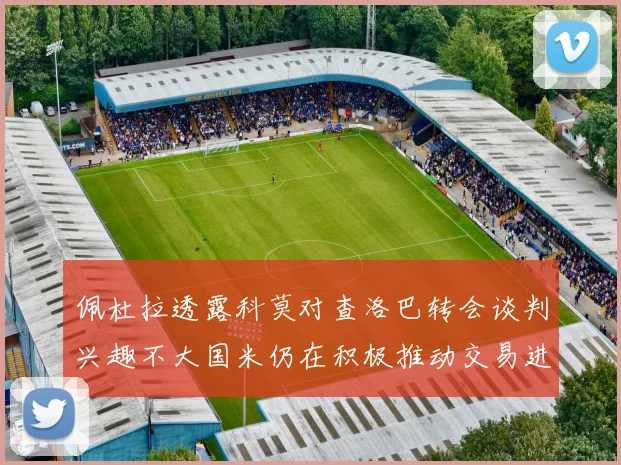 佩杜拉透露科莫对查洛巴转会谈判兴趣不大国米仍在积极推动交易进程