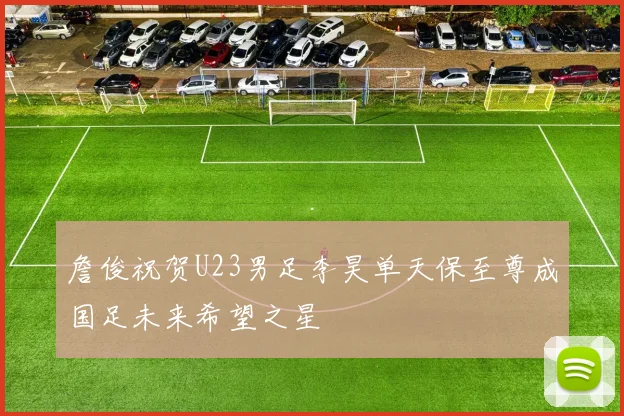 詹俊祝贺U23男足李昊单天保至尊成国足未来希望之星